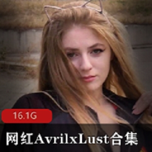 欧美网红AvrilxLust资源：神仙颜值+胸前软肉+肌体折光，16.1G等你来挖宝