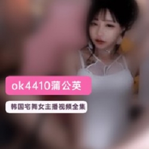 韩国宅舞蒲公英女主播OK4410直播Livestar：舔屏魔鬼身材玩法，斗鱼大主播镜头宅男底线蹦跶臊气，土豪1对1礼物软磨硬泡，高价国内律师函资源16部8G压缩